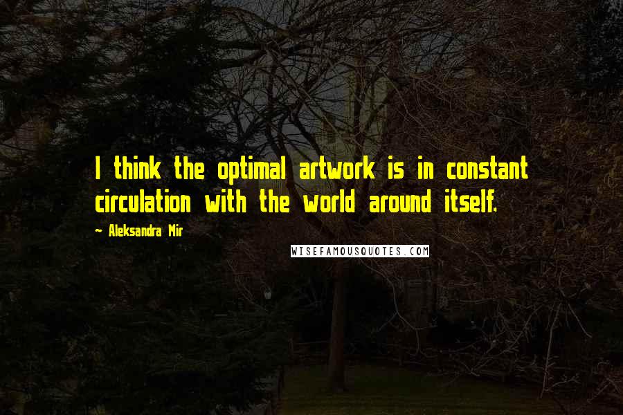 Aleksandra Mir quotes: I think the optimal artwork is in constant circulation with the world around itself.