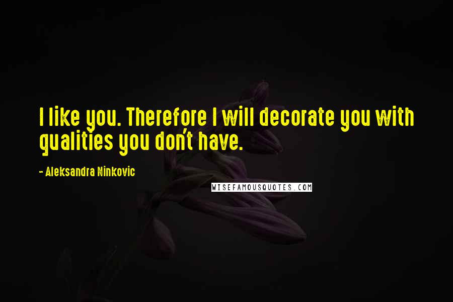 Aleksandra Ninkovic quotes: I like you. Therefore I will decorate you with qualities you don't have.