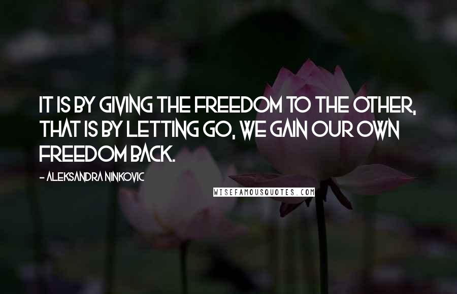 Aleksandra Ninkovic quotes: It is by giving the freedom to the other, that is by letting go, we gain our own freedom back.