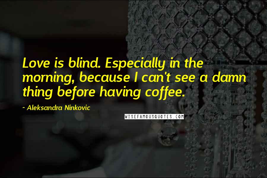 Aleksandra Ninkovic quotes: Love is blind. Especially in the morning, because I can't see a damn thing before having coffee.