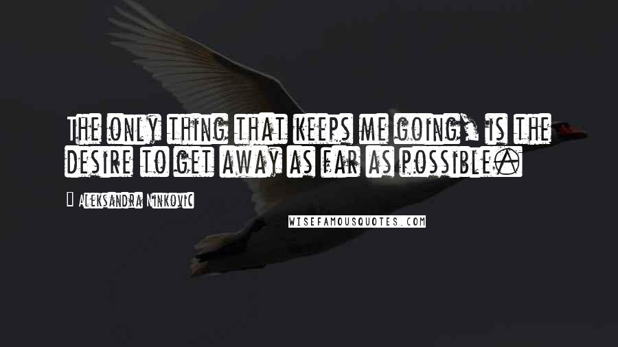 Aleksandra Ninkovic quotes: The only thing that keeps me going, is the desire to get away as far as possible.