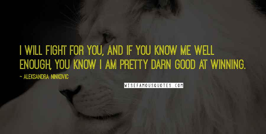 Aleksandra Ninkovic quotes: I will fight for you, and if you know me well enough, you know i am pretty darn good at winning.