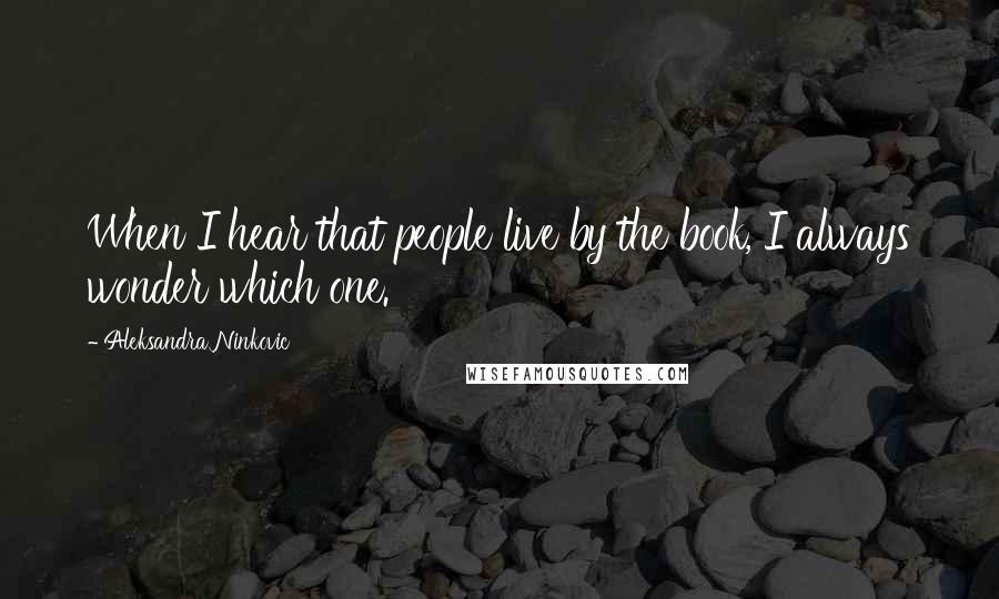 Aleksandra Ninkovic quotes: When I hear that people live by the book, I always wonder which one.