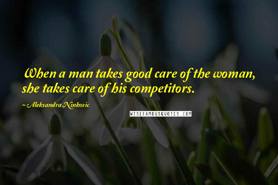 Aleksandra Ninkovic quotes: When a man takes good care of the woman, she takes care of his competitors.