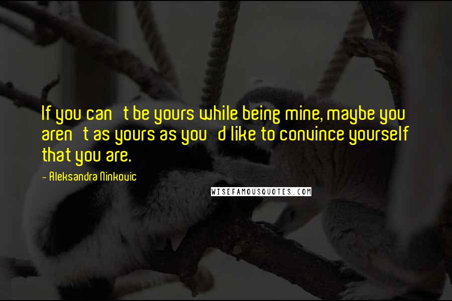 Aleksandra Ninkovic quotes: If you can't be yours while being mine, maybe you aren't as yours as you'd like to convince yourself that you are.