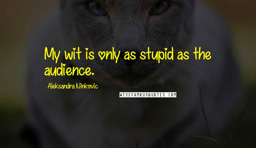 Aleksandra Ninkovic quotes: My wit is only as stupid as the audience.