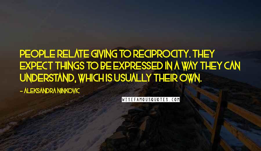 Aleksandra Ninkovic quotes: People relate giving to reciprocity. They expect things to be expressed in a way they can understand, which is usually their own.