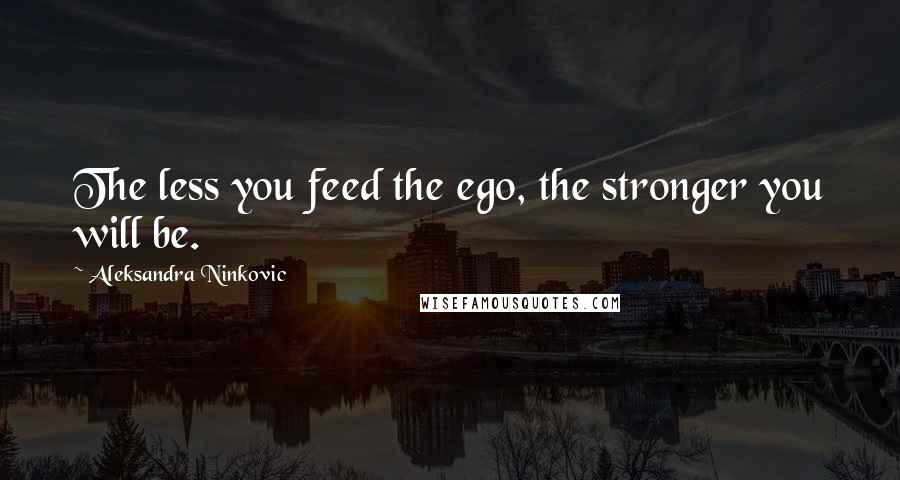 Aleksandra Ninkovic quotes: The less you feed the ego, the stronger you will be.