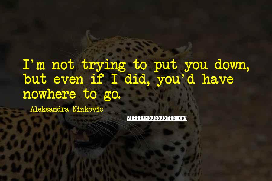 Aleksandra Ninkovic quotes: I'm not trying to put you down, but even if I did, you'd have nowhere to go.