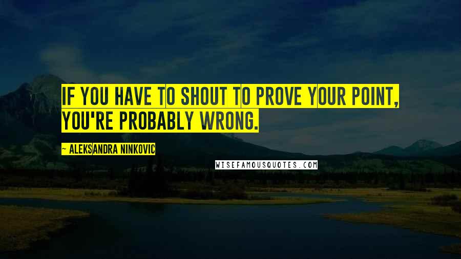 Aleksandra Ninkovic quotes: If you have to shout to prove your point, you're probably wrong.