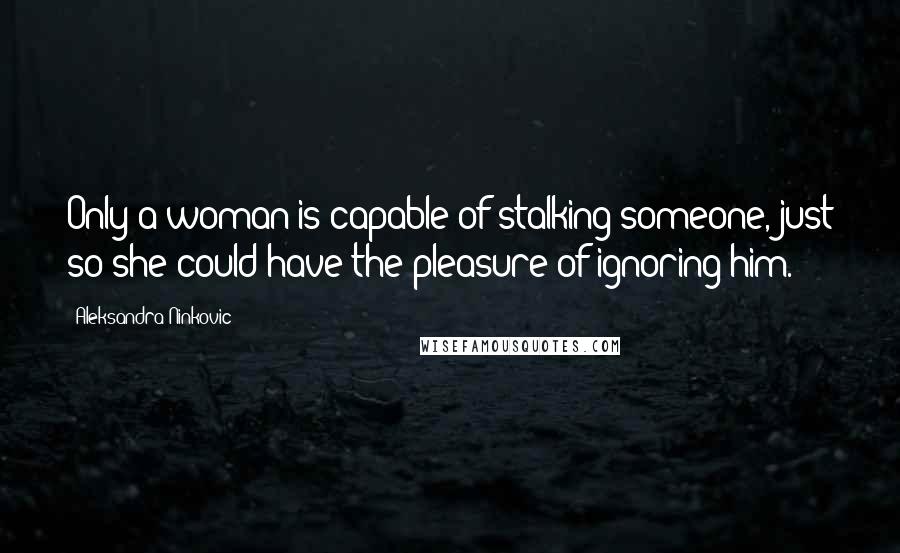 Aleksandra Ninkovic quotes: Only a woman is capable of stalking someone, just so she could have the pleasure of ignoring him.