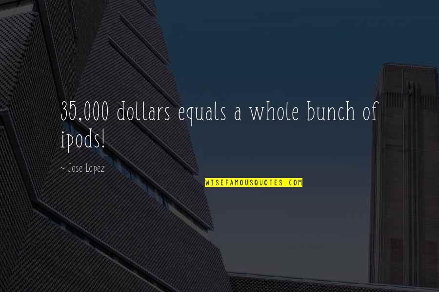 Aleksandrovac Quotes By Jose Lopez: 35,000 dollars equals a whole bunch of ipods! Aleksandrovac Quotes By Jose Lopez: 35,000 dollars equals a whole bunch of ipods!