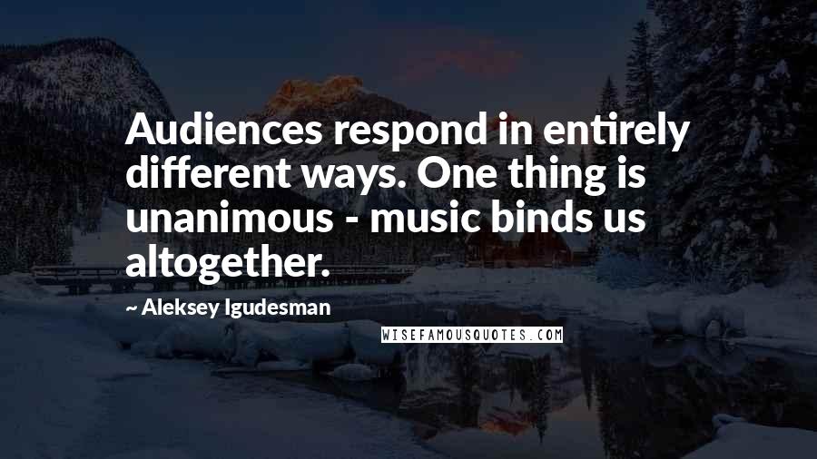 Aleksey Igudesman quotes: Audiences respond in entirely different ways. One thing is unanimous - music binds us altogether.