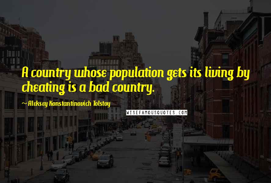 Aleksey Konstantinovich Tolstoy quotes: A country whose population gets its living by cheating is a bad country.