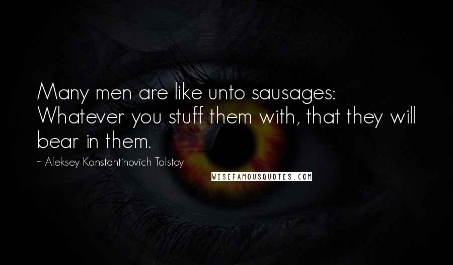 Aleksey Konstantinovich Tolstoy quotes: Many men are like unto sausages: Whatever you stuff them with, that they will bear in them.