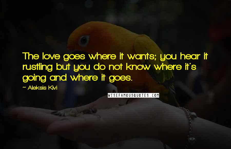 Aleksis Kivi quotes: The love goes where it wants; you hear it rustling but you do not know where it's going and where it goes.