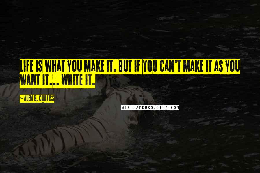 Alen B. Curtiss quotes: Life is what you make it. But if you can't make it as you want it... write it.