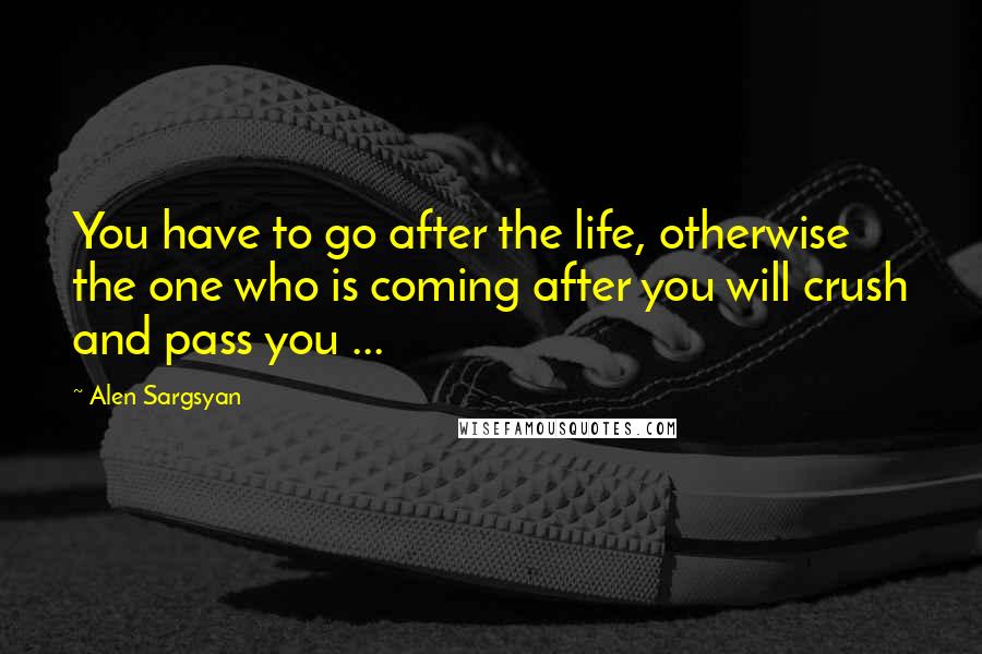 Alen Sargsyan quotes: You have to go after the life, otherwise the one who is coming after you will crush and pass you ... Alen Sargsyan quotes: You have to go after the life, otherwise the one who is coming after you will crush and pass you ...