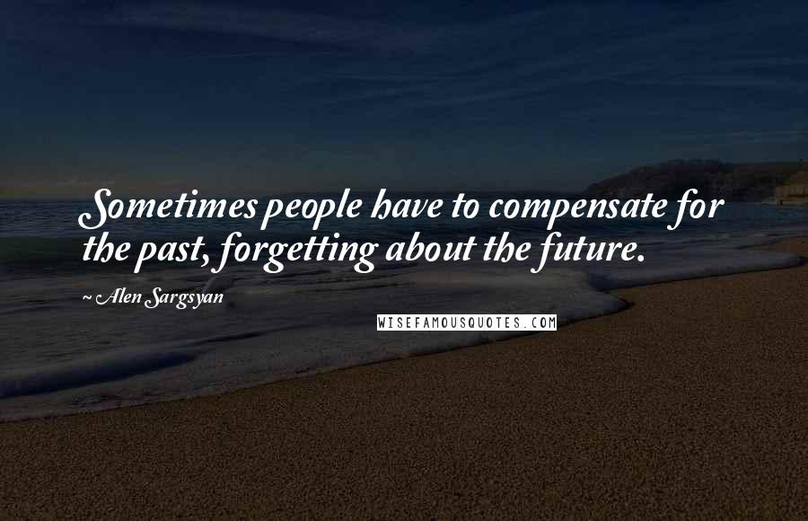 Alen Sargsyan quotes: Sometimes people have to compensate for the past, forgetting about the future.