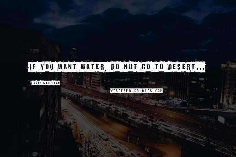 Alen Sargsyan quotes: If you want water, do not go to desert...