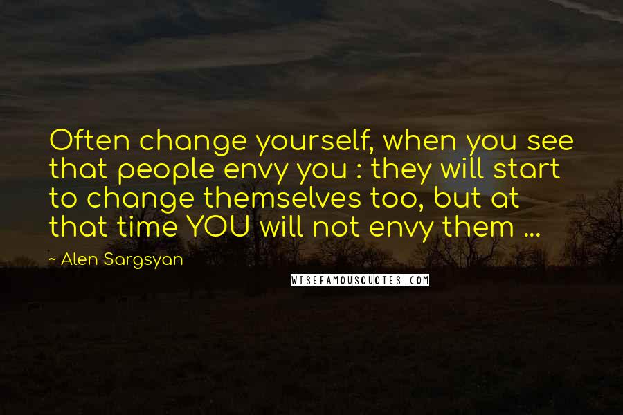 Alen Sargsyan quotes: Often change yourself, when you see that people envy you : they will start to change themselves too, but at that time YOU will not envy them ... Alen Sargsyan quotes: Often change yourself, when you see that people envy you : they will start to change themselves too, but at that time YOU will not envy them ...