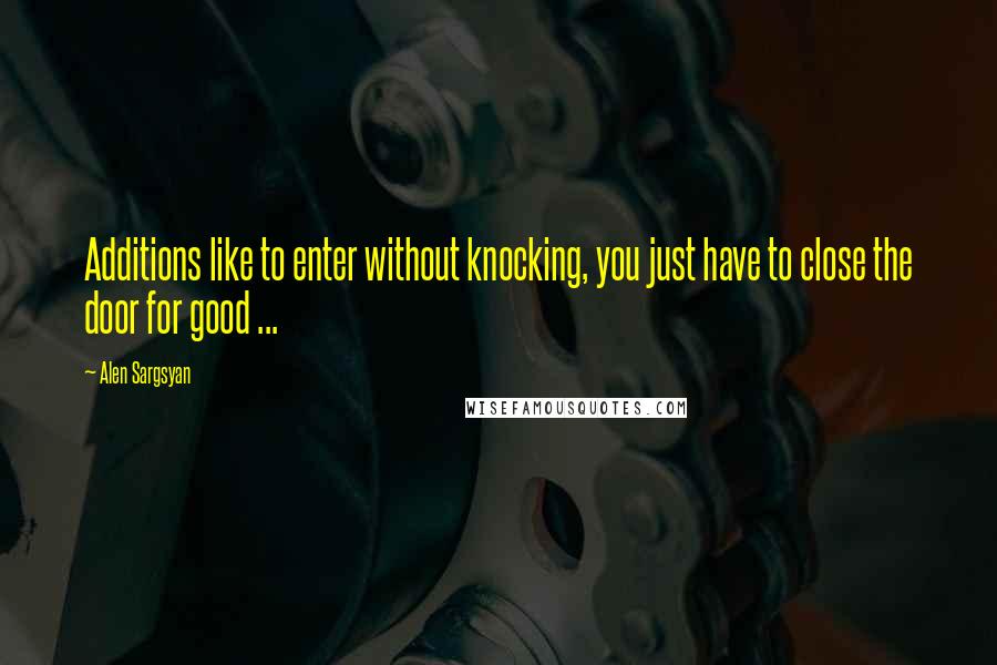 Alen Sargsyan quotes: Additions like to enter without knocking, you just have to close the door for good ...