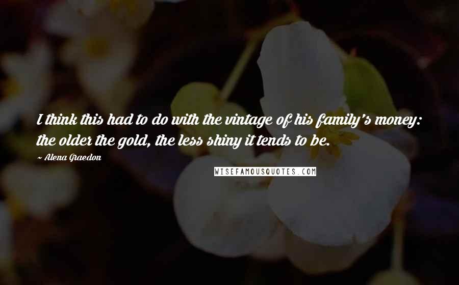 Alena Graedon quotes: I think this had to do with the vintage of his family's money: the older the gold, the less shiny it tends to be.