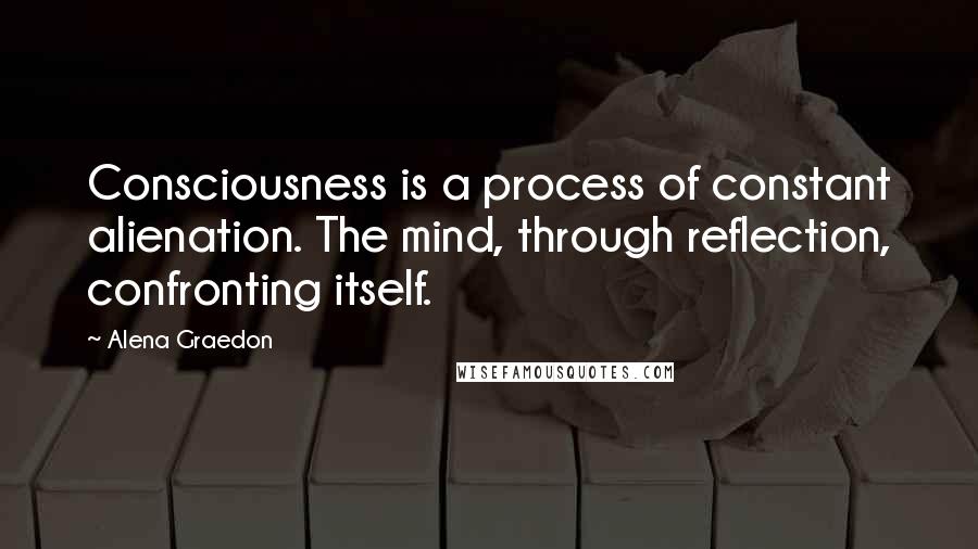 Alena Graedon quotes: Consciousness is a process of constant alienation. The mind, through reflection, confronting itself.