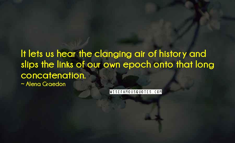 Alena Graedon quotes: It lets us hear the clanging air of history and slips the links of our own epoch onto that long concatenation.