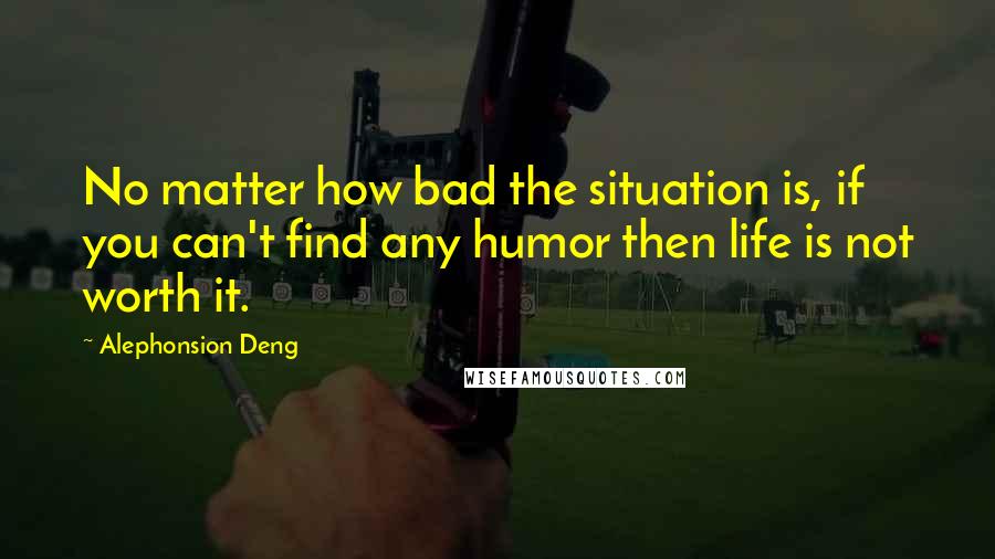 Alephonsion Deng quotes: No matter how bad the situation is, if you can't find any humor then life is not worth it.