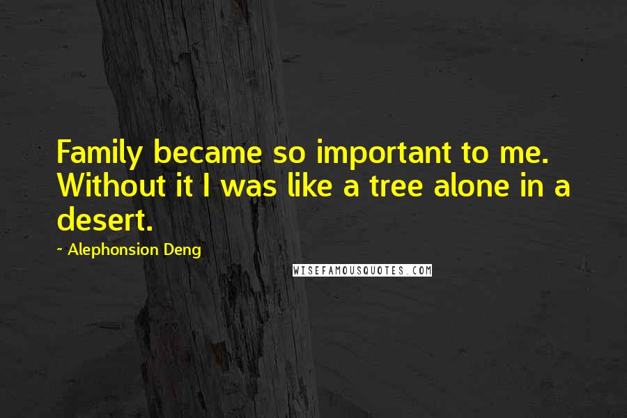 Alephonsion Deng quotes: Family became so important to me. Without it I was like a tree alone in a desert.