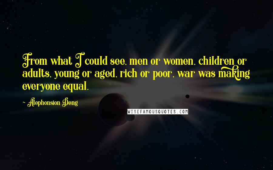 Alephonsion Deng quotes: From what I could see, men or women, children or adults, young or aged, rich or poor, war was making everyone equal.