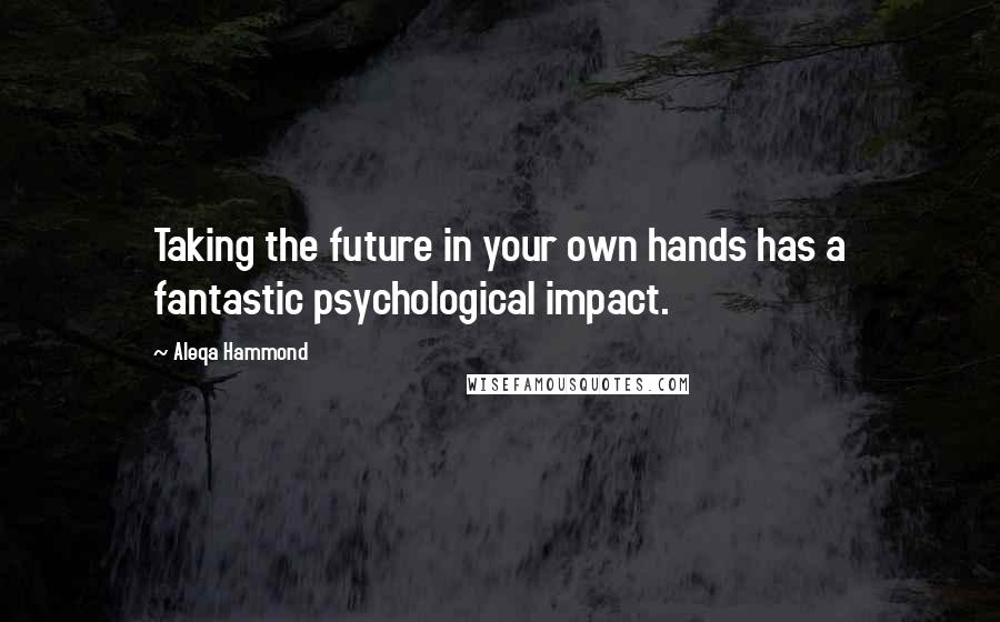 Aleqa Hammond quotes: Taking the future in your own hands has a fantastic psychological impact.