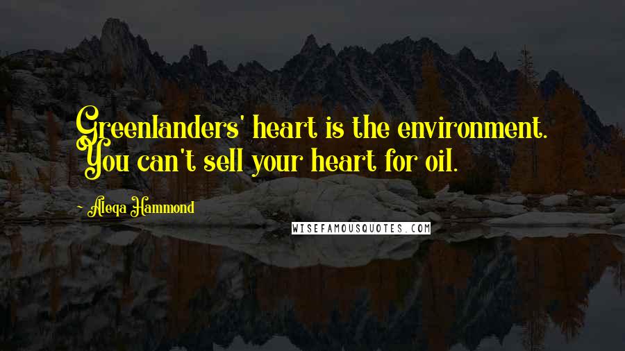 Aleqa Hammond quotes: Greenlanders' heart is the environment. You can't sell your heart for oil.