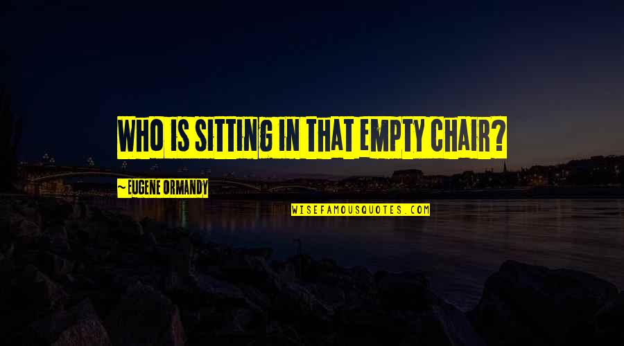 Alergicos Quotes By Eugene Ormandy: Who is sitting in that empty chair?