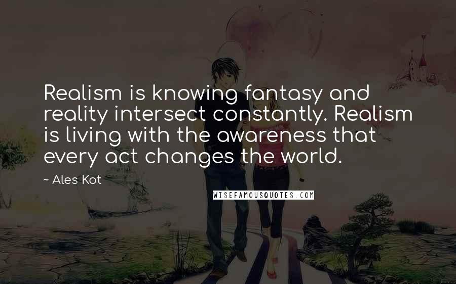 Ales Kot quotes: Realism is knowing fantasy and reality intersect constantly. Realism is living with the awareness that every act changes the world.