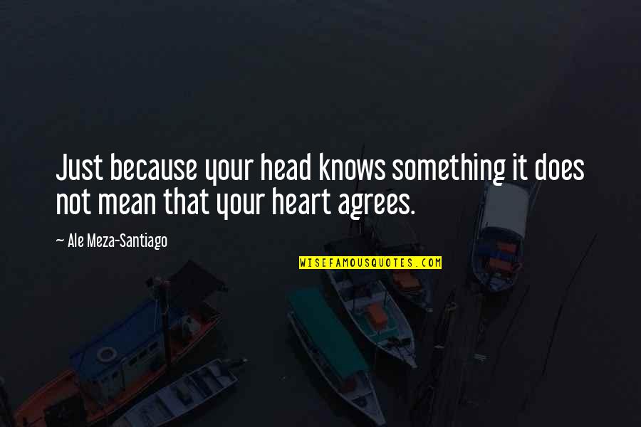 Ale's Quotes By Ale Meza-Santiago: Just because your head knows something it does