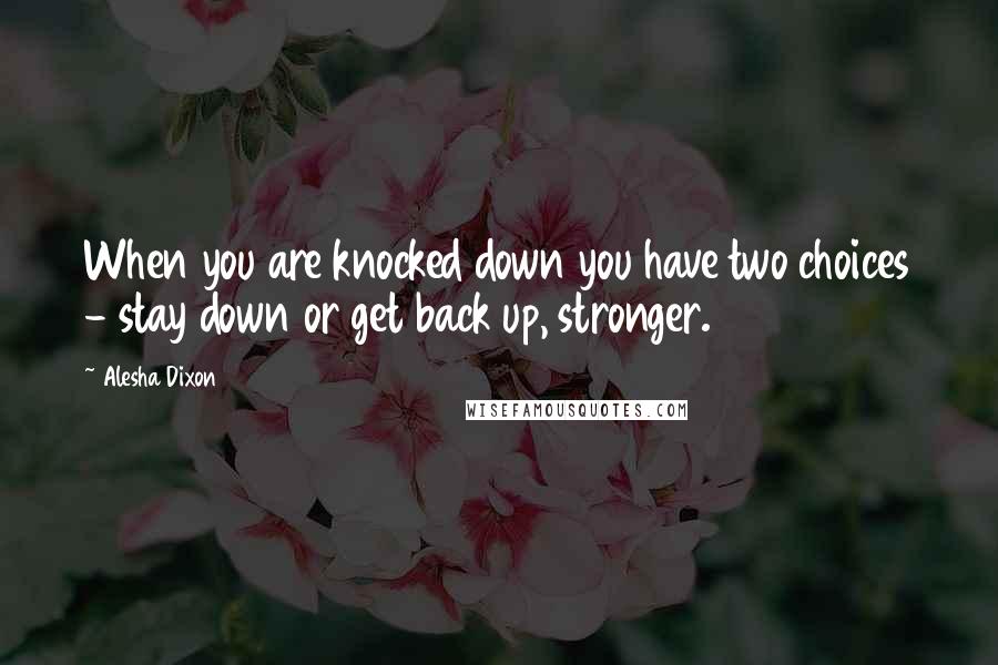 Alesha Dixon quotes: When you are knocked down you have two choices - stay down or get back up, stronger.