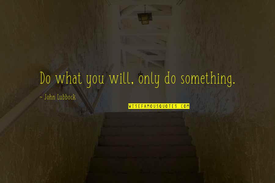 Aleshire 5 Quotes By John Lubbock: Do what you will, only do something.