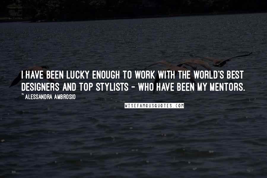 Alessandra Ambrosio quotes: I have been lucky enough to work with the world's best designers and top stylists - who have been my mentors.