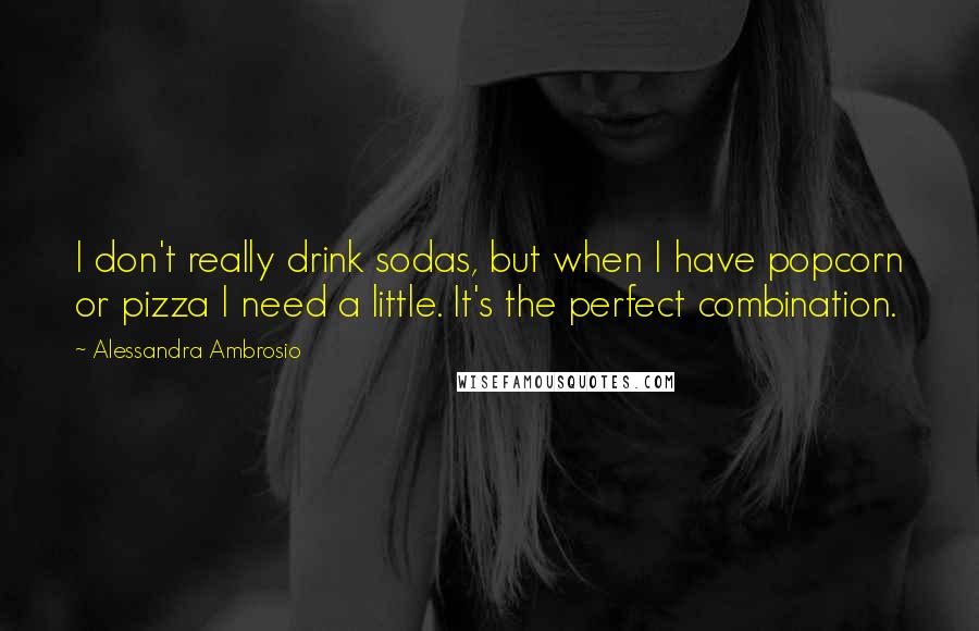 Alessandra Ambrosio quotes: I don't really drink sodas, but when I have popcorn or pizza I need a little. It's the perfect combination. Alessandra Ambrosio quotes: I don't really drink sodas, but when I have popcorn or pizza I need a little. It's the perfect combination.