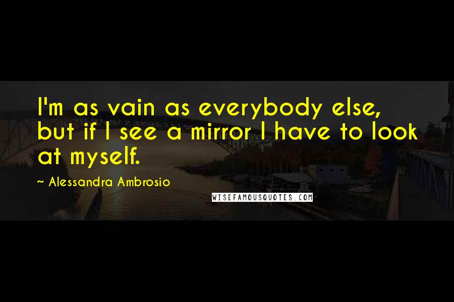 Alessandra Ambrosio quotes: I'm as vain as everybody else, but if I see a mirror I have to look at myself.