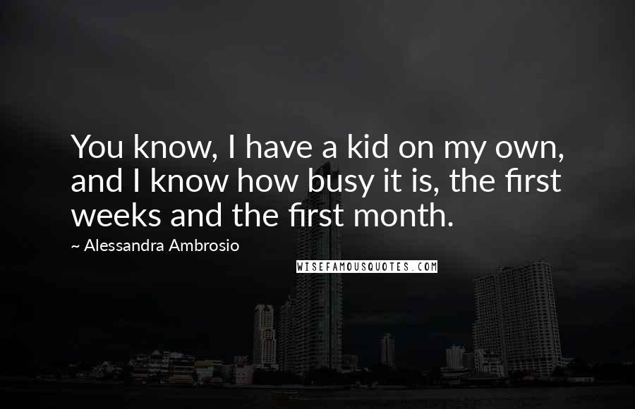Alessandra Ambrosio quotes: You know, I have a kid on my own, and I know how busy it is, the first weeks and the first month.