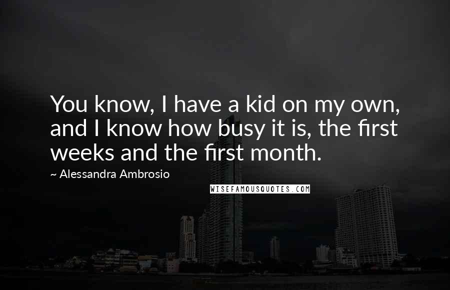 Alessandra Ambrosio quotes: You know, I have a kid on my own, and I know how busy it is, the first weeks and the first month.