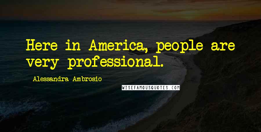 Alessandra Ambrosio quotes: Here in America, people are very professional.