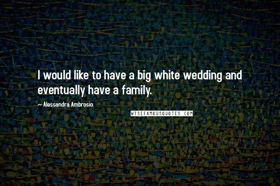 Alessandra Ambrosio quotes: I would like to have a big white wedding and eventually have a family.