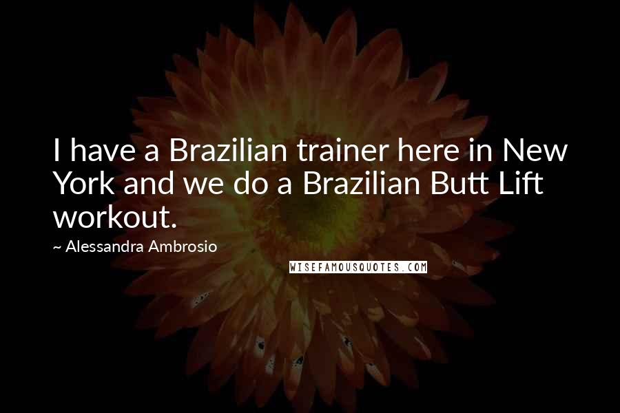 Alessandra Ambrosio quotes: I have a Brazilian trainer here in New York and we do a Brazilian Butt Lift workout.