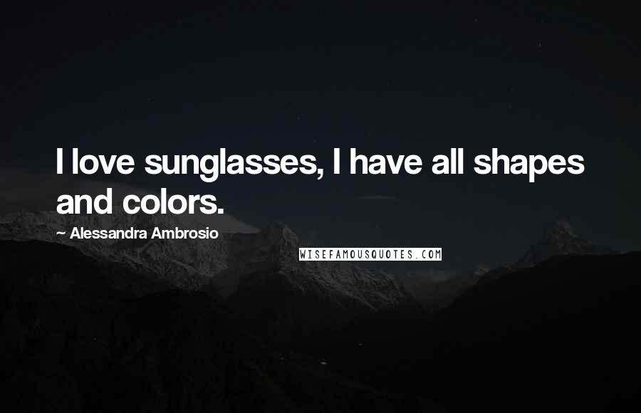 Alessandra Ambrosio quotes: I love sunglasses, I have all shapes and colors.