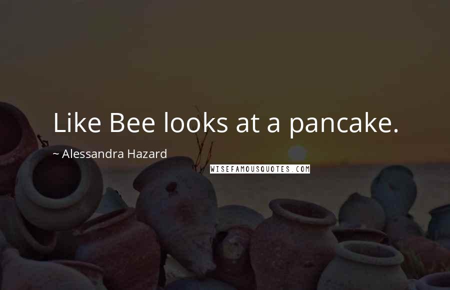 Alessandra Hazard quotes: Like Bee looks at a pancake.