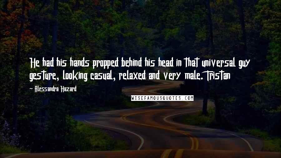 Alessandra Hazard quotes: He had his hands propped behind his head in that universal guy gesture, looking casual, relaxed and very male. Tristan